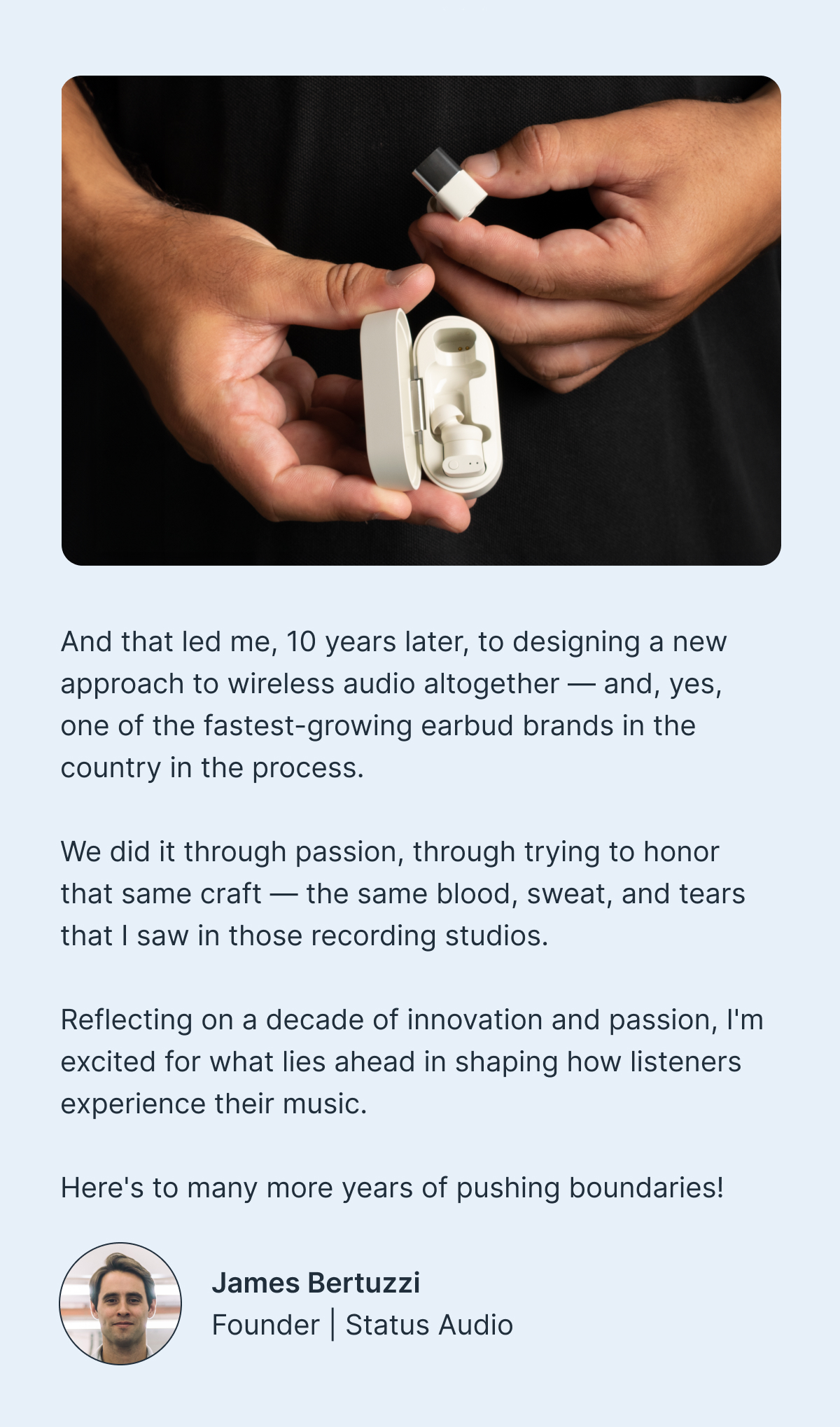 And that led me, 10 years later, to designing a new approach to wireless audio altogether — and, yes, one of the fastest-growing earbud brands in the country in the process. 