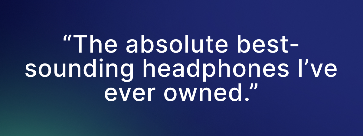 “The absolute best-sounding headphones I’ve ever owned.”