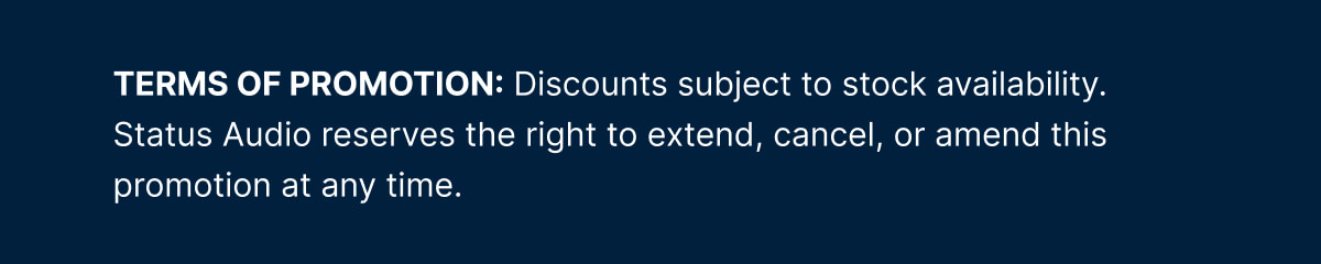 TERMS OF PROMOTION: Discounts subject to stock availability. Status Audio reserves the right to extend, cancel, or amend this promotion at any time.