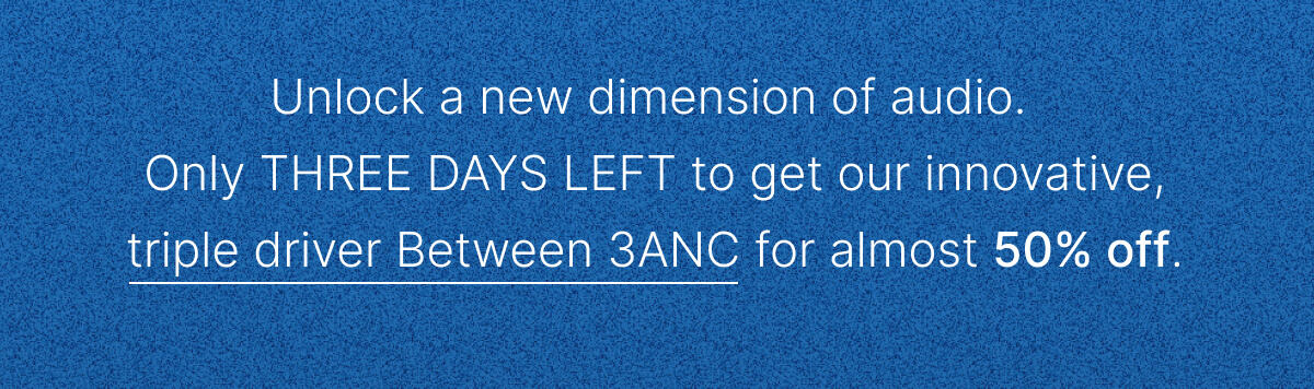 Only THREE DAYS LEFT to get our innovative, triple driver Between 3ANC for almost 50% off.