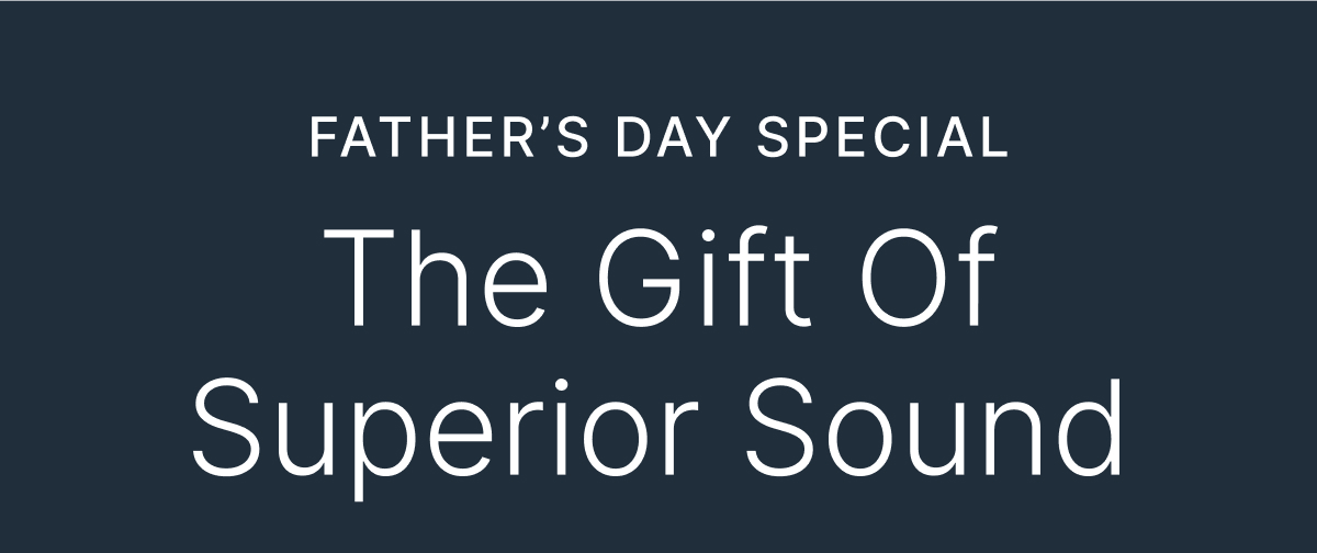 FATHER’S DAY SPECIAL | The Gift Of Superior Sound