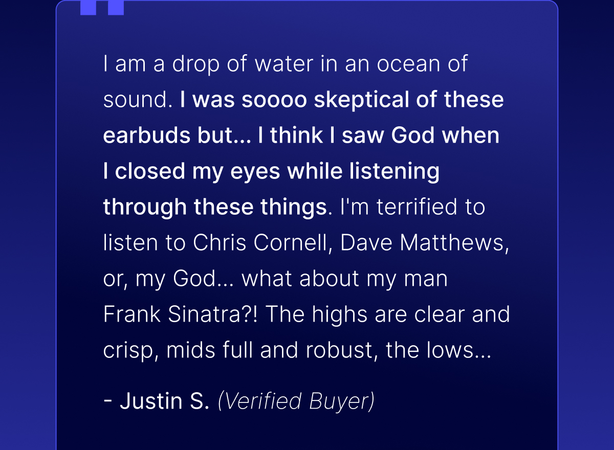 "I am a drop of water in an ocean of sound." - Justin S. (Verified Buyer)