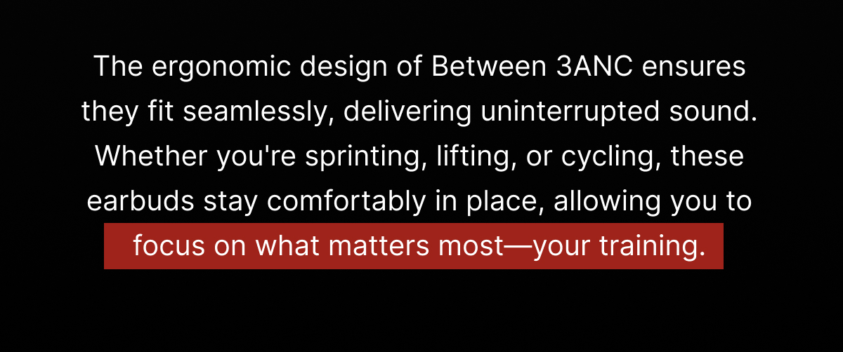 The ergonomic design of Between 3ANC ensures they fit seamlessly, delivering uninterrupted sound. 