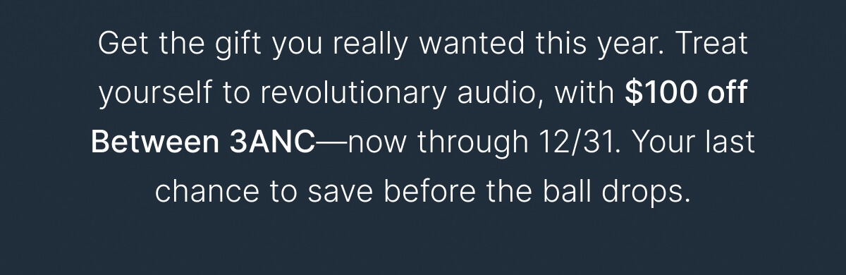 Treat yourself to revolutionary audio, with $100 off Between 3ANC—now through 12/31. 