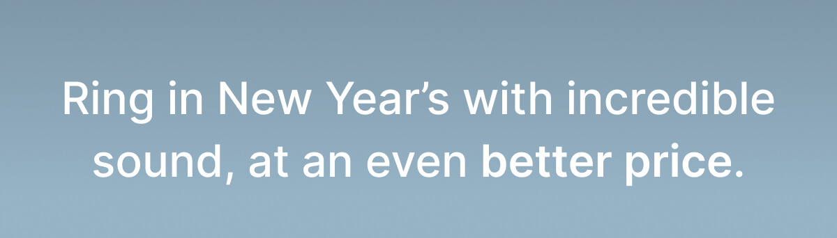 Ring in New Year’s with incredible sound, at an even better price.