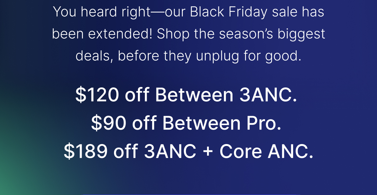 You heard right—our Black Friday sale has been extended!