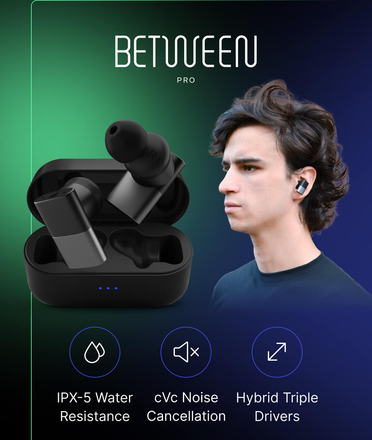 Between PRO: IPX-5 Water Resistance - cVc Noise Cancellation - Hybrid Triple Drivers