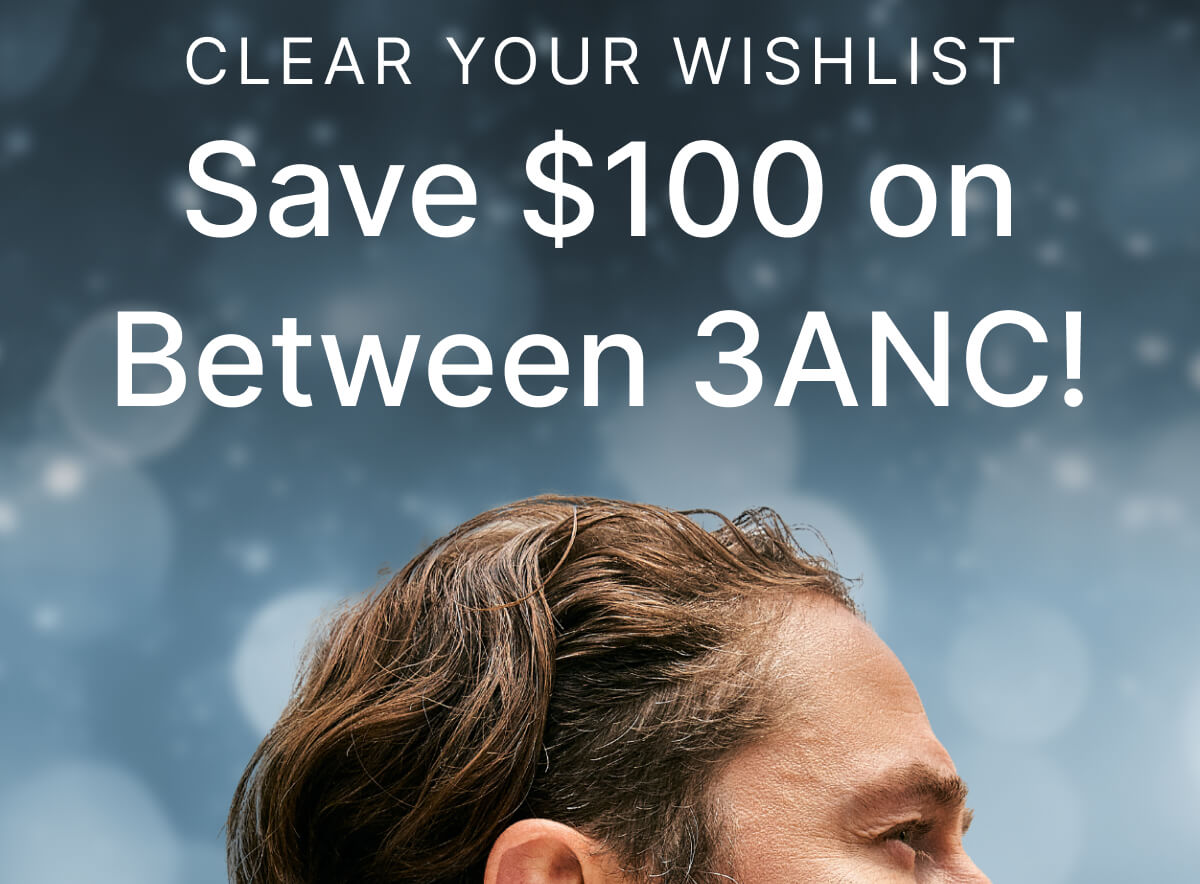 CLEAR YOUR WISHLIST - Save $100 on Between 3ANC!