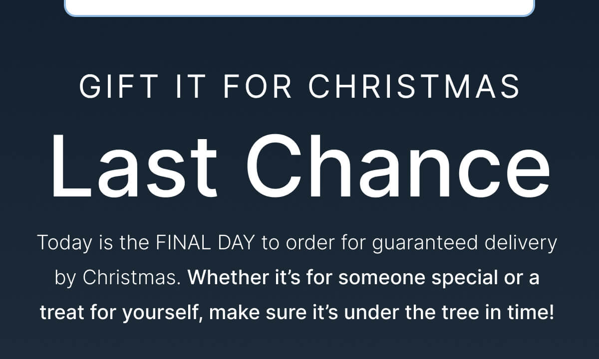 LAST CHANCE - Today is the FINAL DAY to order for guaranteed delivery by Christmas. 