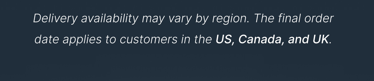 Delivery availability may vary by region. The final order date applies to customers in the US, Canada, and UK.