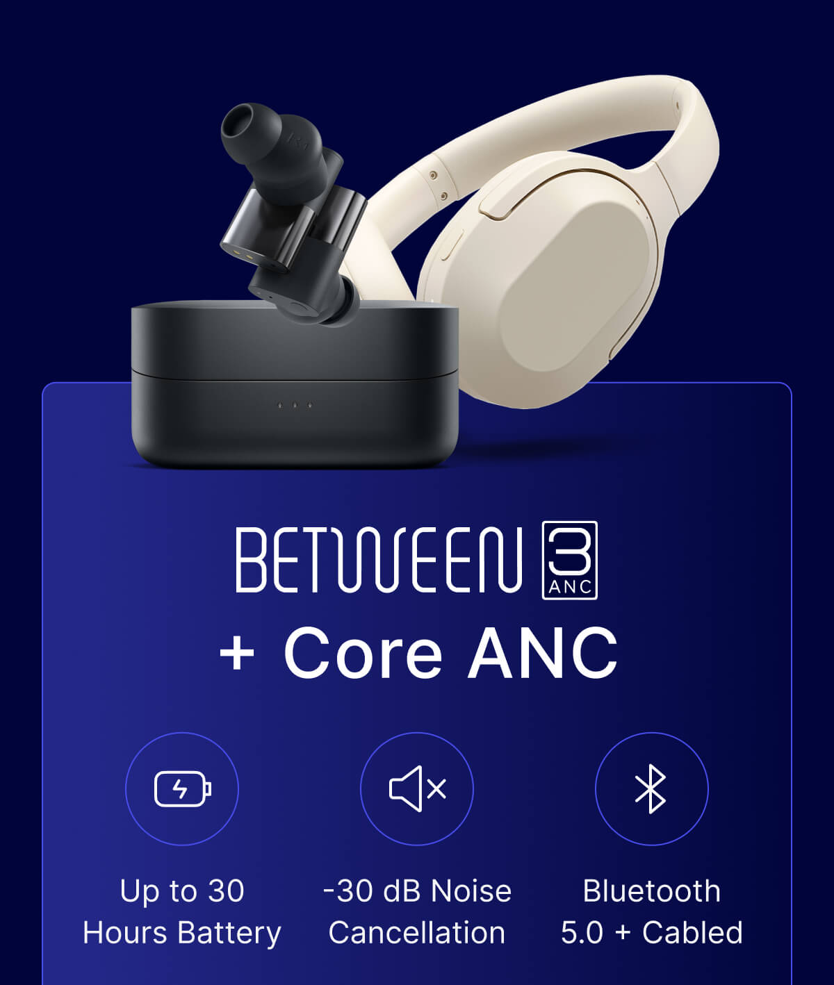 Between 3ANC + Core ANC: Up to 30 Hours Battery; -30 dB Noise Cancellation; Bluetooth 5.0 + Cabled