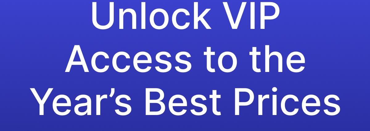 Unlock VIP Access to the Year’s Best Prices