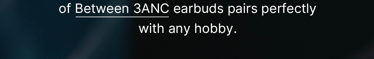 The superior sound of Between 3ANC earbuds pairs perfectly with any hobby.