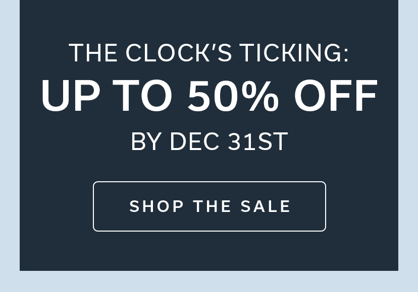 THE CLOCK’S TICKING: UP TO 50% OFF BY DEC 31ST