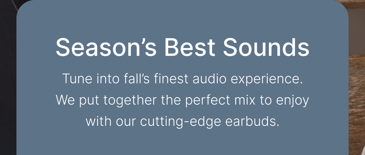 Season’s Best Sounds: We put together the perfect mix to enjoy with our cutting-edge earbuds.