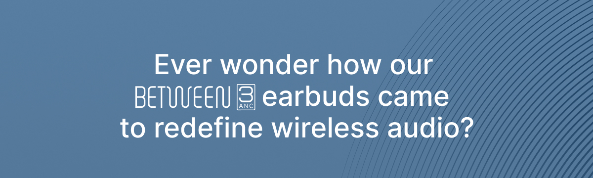 Ever wonder how our Between 3ANC earbuds came to redefine wireless audio?