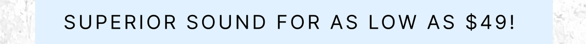 SUPERIOR SOUND FOR AS LOW AS $49! 