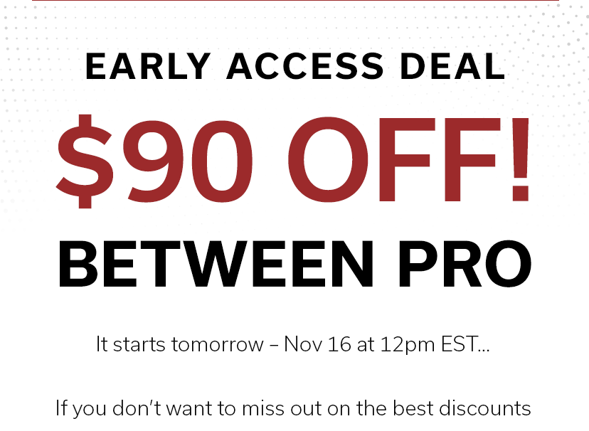 EARLY ACCESS DEAL $90 OFF! BETWEEN PRO | It starts tomorrow – Nov 16 at 12pm EST…