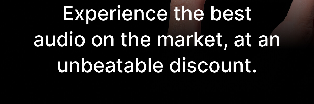 Experience the best audio on the market, at an unbeatable discount.