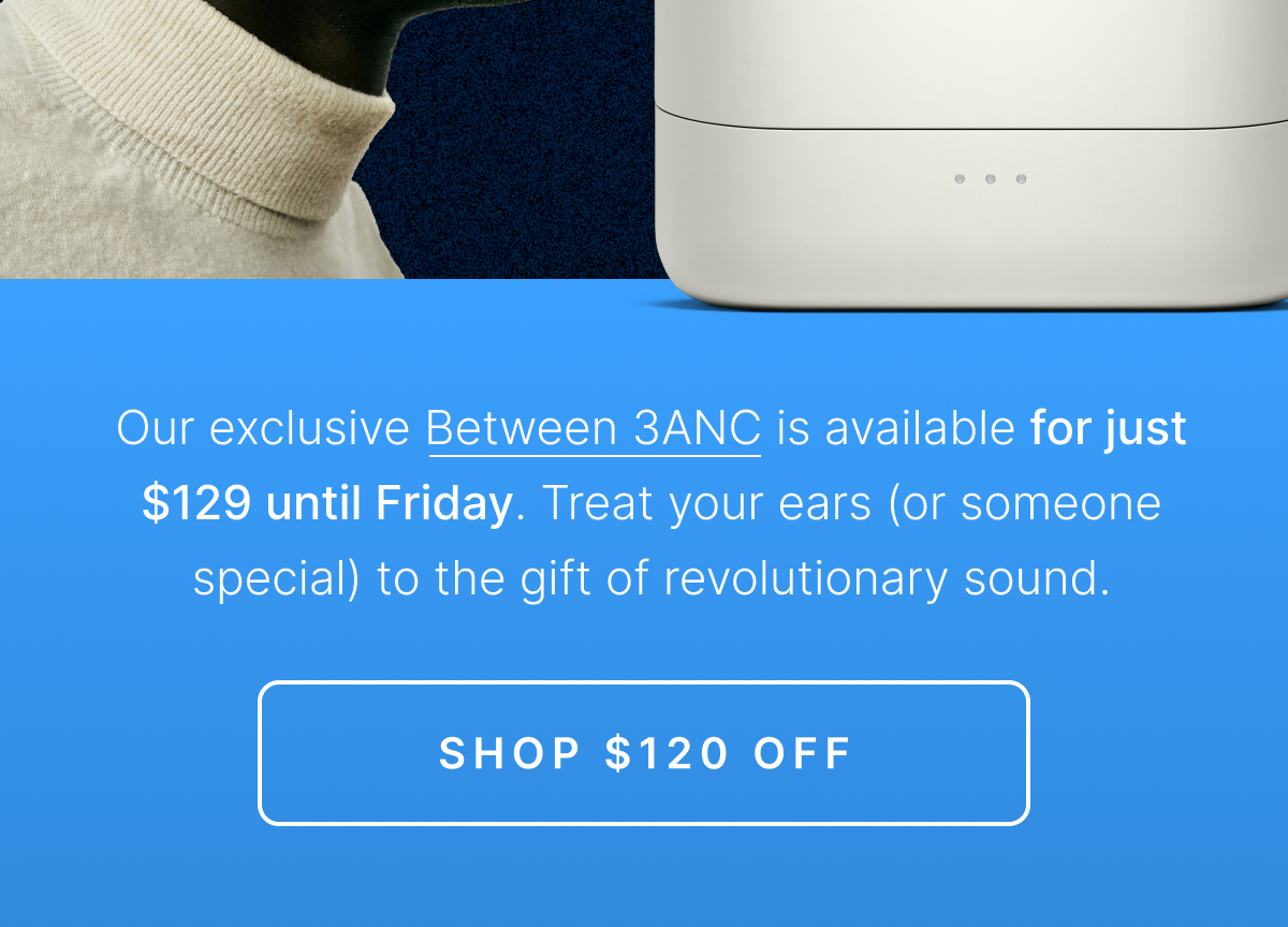 Our exclusive Between 3ANC is available for just $129 until Friday. SHOP $120 OFF