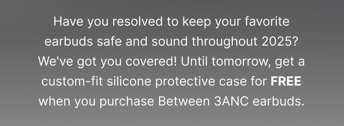 Until tomorrow, get a custom-fit silicone protective case for FREE when you purchase Between 3ANC earbuds.