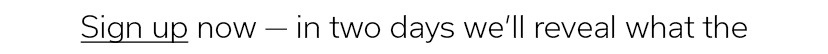 Sign up now — in two days we’ll reveal what the