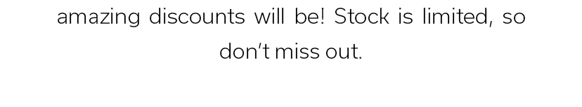 amazing discounts will be! Stock is limited, so don’t miss out.