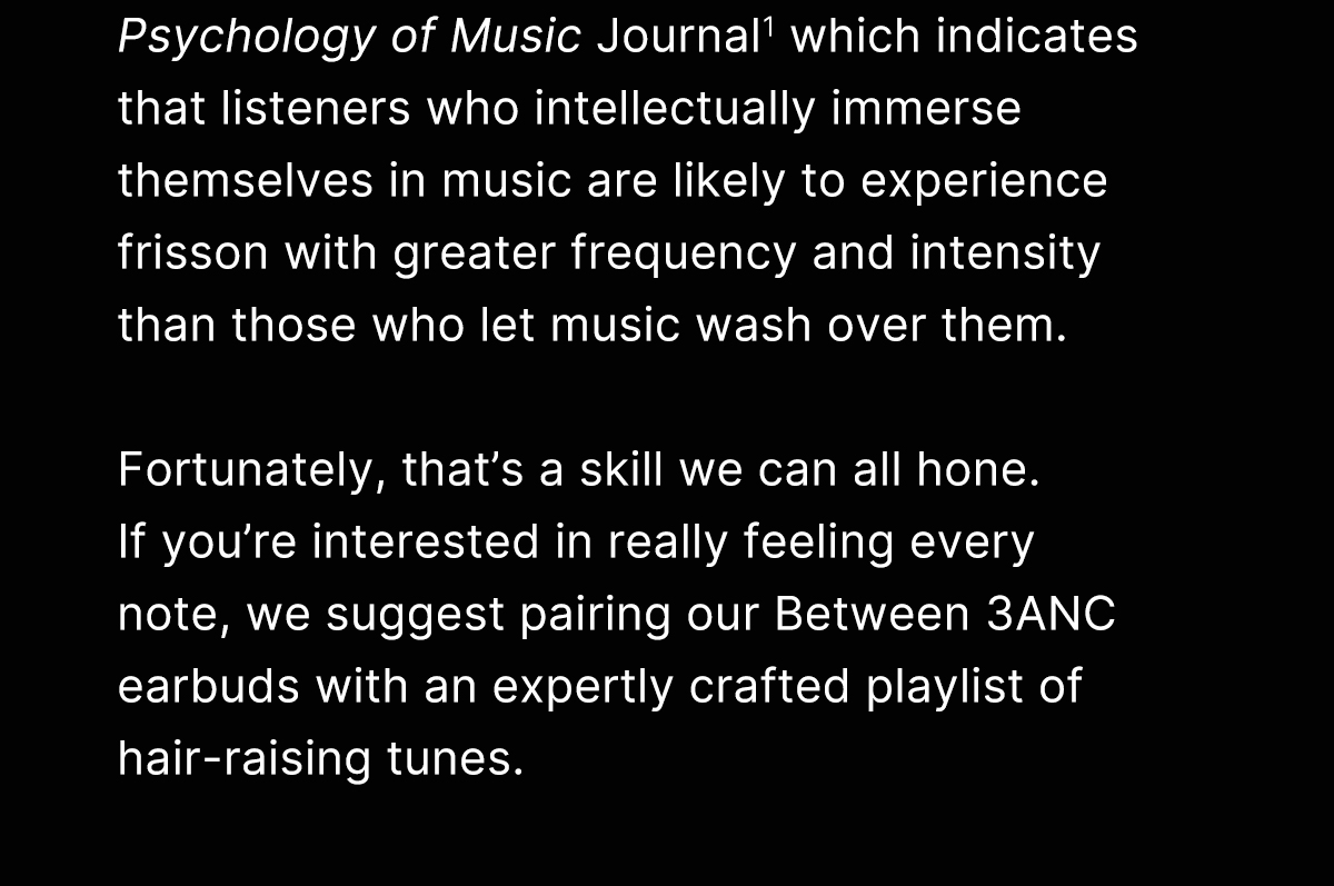 The Psychology of Music Journal indicates that listeners who intellectually immerse themselves in music are likely to experience frisson with greater frequency and intensity than those who let music wash over them.