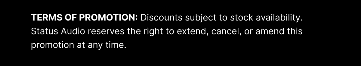 TERMS OF PROMOTION: Discounts subject to stock availability. Status Audio reserves the right to extend, cancel, or amend this promotion at any time.