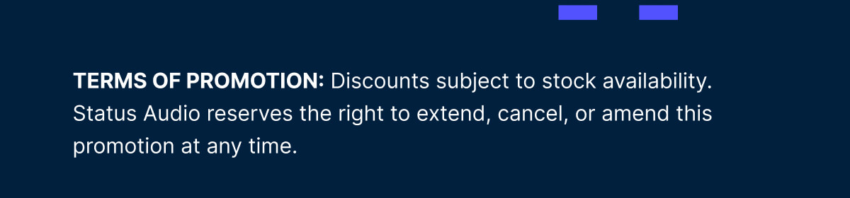 TERMS OF PROMOTION: Discounts subject to stock availability. Status Audio reserves the right to extend, cancel, or amend this promotion at any time.