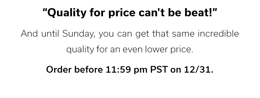 “Quality for price can't be beat!” - Order before 11:59 pm PST on 12/31.