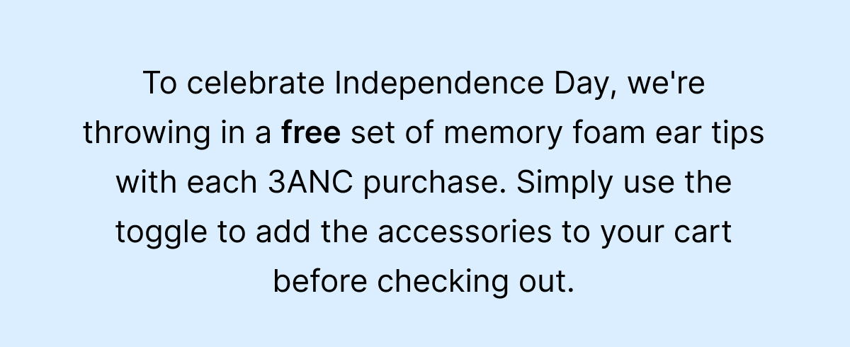 To celebrate Independence Day, we're throwing in a free set of memory foam ear tips with each 3ANC purchase.