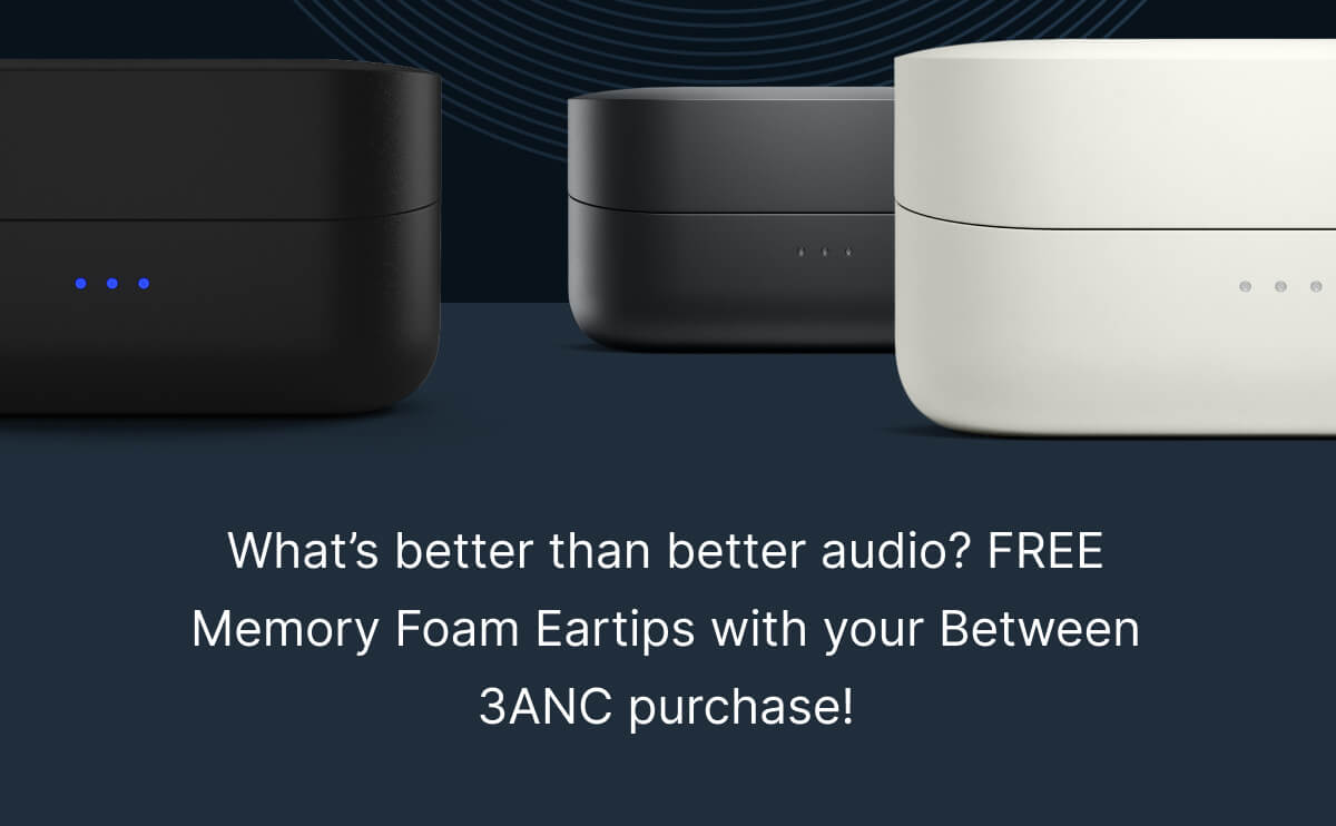  What’s better than better audio? FREE Memory Foam Eartips with your Between 3ANC purchase!