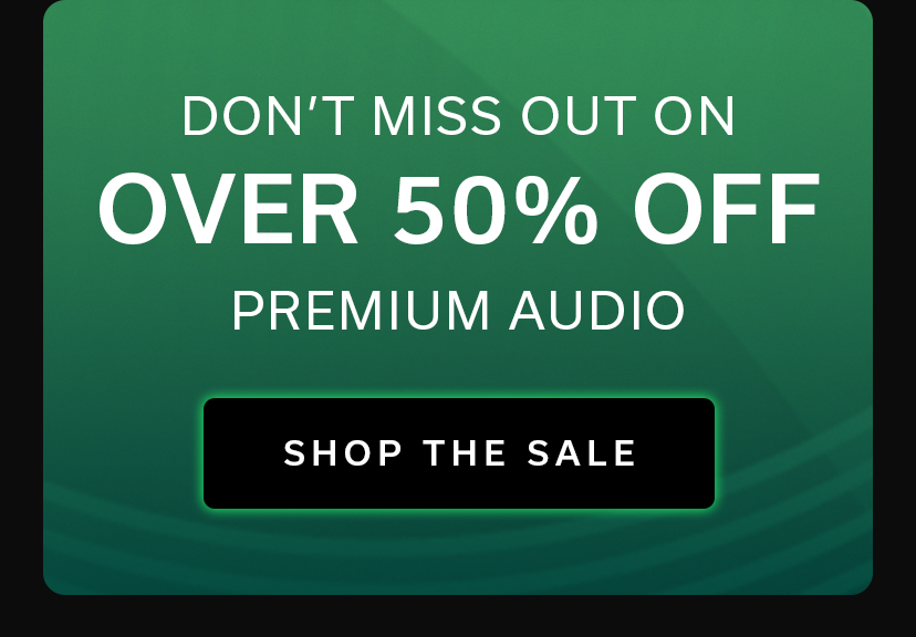 DON’T MISS OUT ON OVER 50% OFF PREMIUM AUDIO