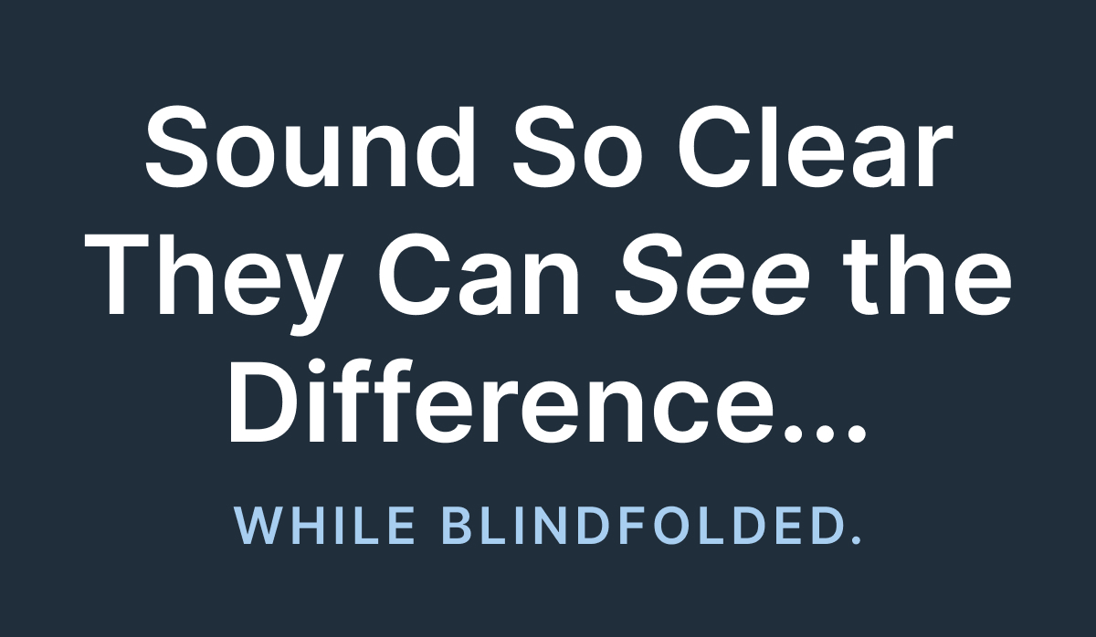 Sound So Clear They Can See the Difference... While Blindfolded.