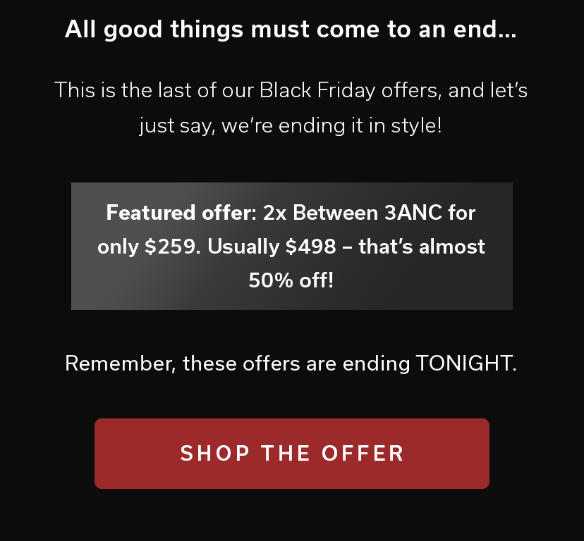 All good things must come to an end… 2x Between 3ANC for only $259. Usually $498 – that’s almost 50% off! - shop the offer