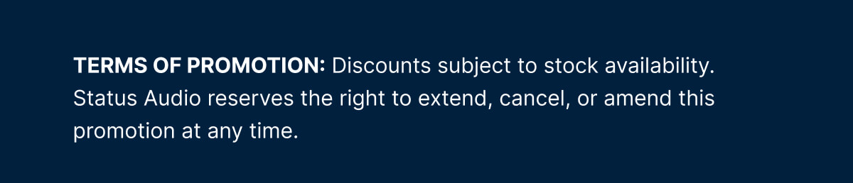 TERMS OF PROMOTION: Discounts subject to stock availability. Status Audio reserves the right to extend, cancel, or amend this promotion at any time.