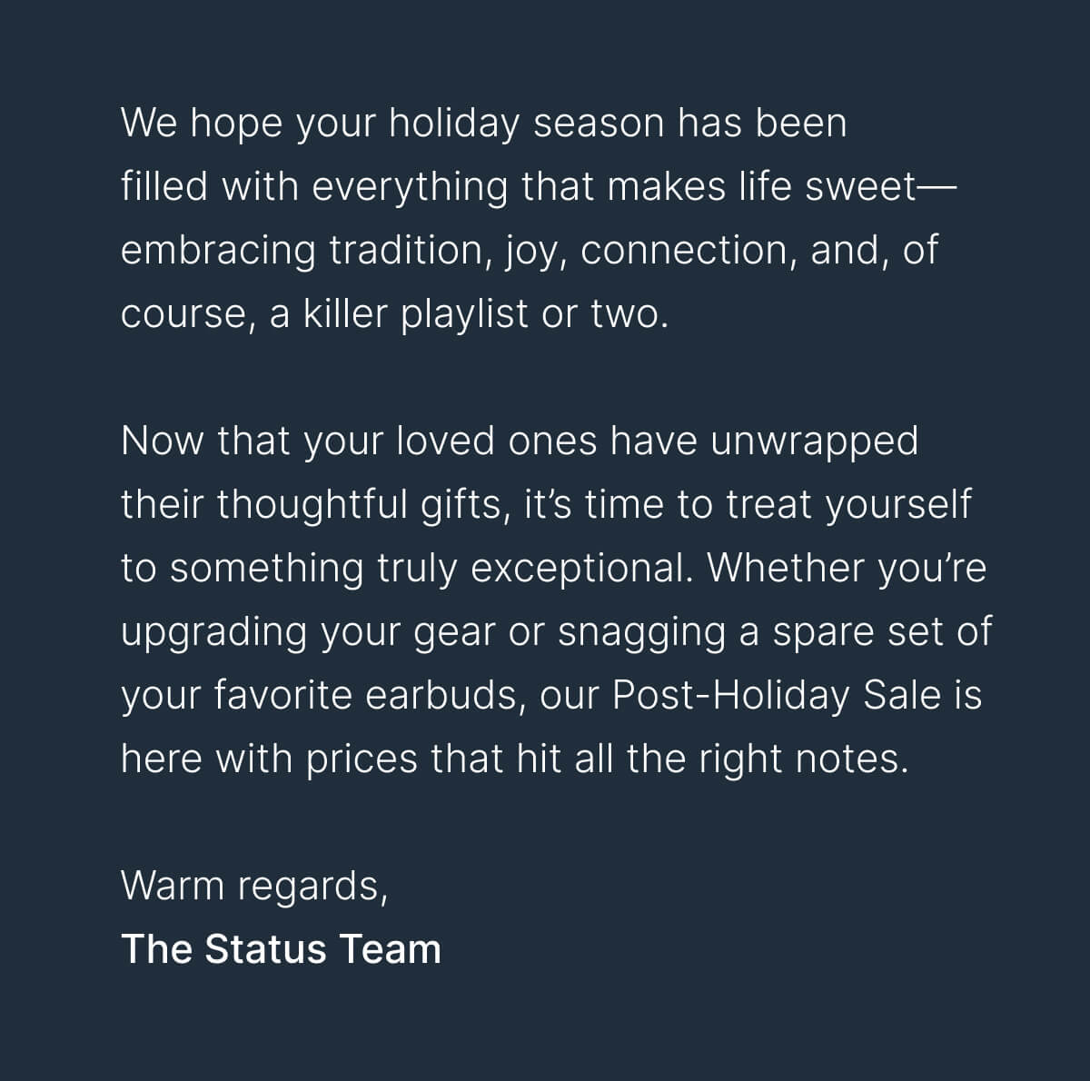 We hope your holiday season has been filled with everything that makes life sweet—embracing tradition, joy, connection, and, of course, a killer playlist or two. Warm regards, The Status Team