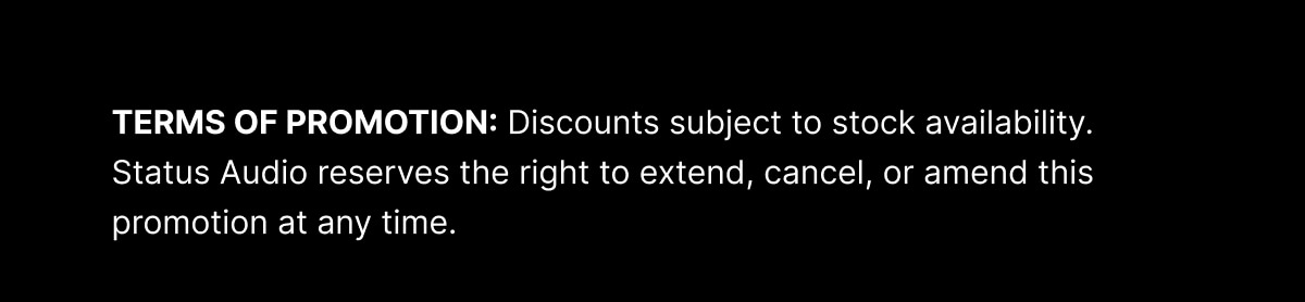 TERMS OF PROMOTION: Discounts subject to stock availability. Status Audio reserves the right to extend, cancel, or amend this promotion at any time.