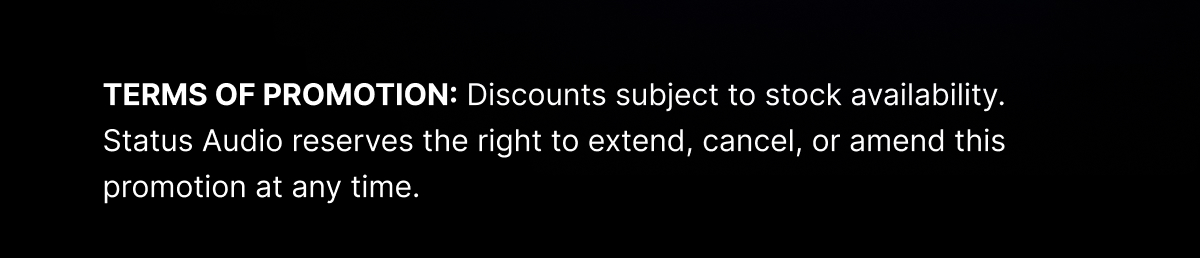 TERMS OF PROMOTION: Discounts subject to stock availability. Status Audio reserves the right to extend, cancel, or amend this promotion at any time.