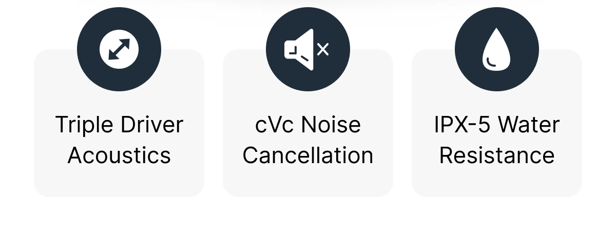 Triple Driver Acoustics | cVc Noise Cancellation | IPX-5 Water Resistance