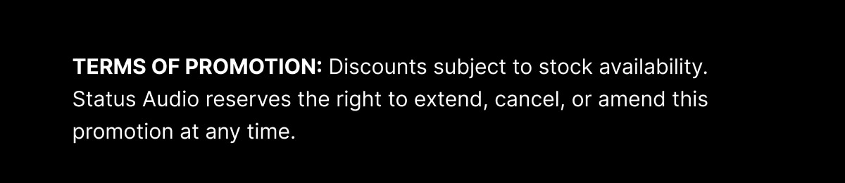 TERMS OF PROMOTION: Discounts subject to stock availability. Status Audio reserves the right to extend, cancel, or amend this promotion at any time.